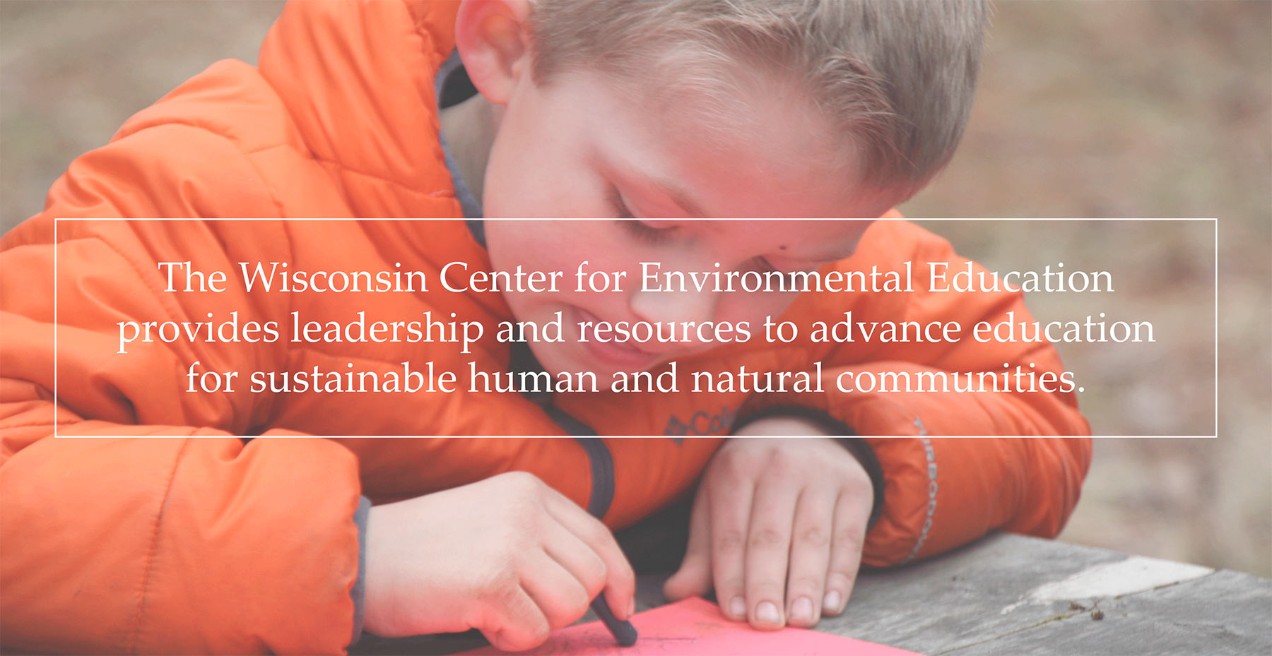 The Wisconsin Center for Environmental Education provides leadership and resources to advance education for sustainable human and natural communities.